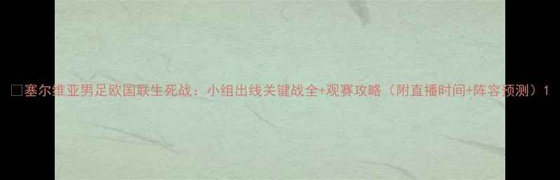 图片 📌塞尔维亚男足欧国联生死战：小组出线关键战全+观赛攻略（附直播时间+阵容预测）1