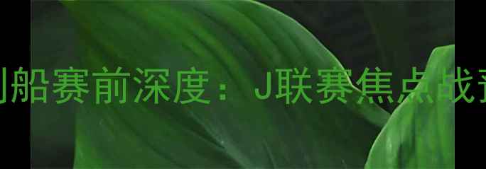 图片 📢鹿岛鹿角vs胜利船赛前深度：J联赛焦点战预测及战术拆解🏆