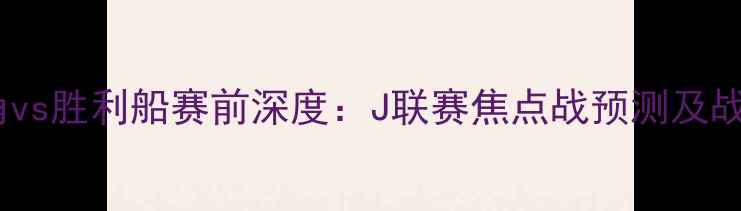 图片 📢鹿岛鹿角vs胜利船赛前深度：J联赛焦点战预测及战术拆解🏆1