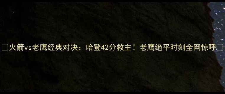 图片 📸火箭vs老鹰经典对决：哈登42分救主！老鹰绝平时刻全网惊呼🔥