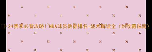 图片 🔥-24赛季必看攻略！NBA球员数据排名+战术解读全（附收藏指南）
