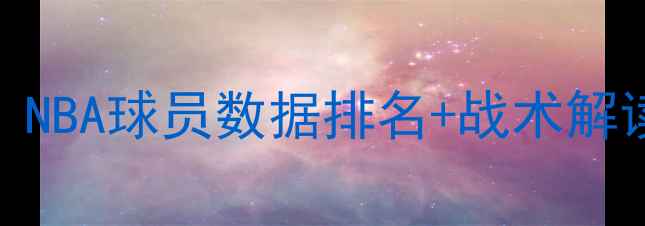 图片 🔥-24赛季必看攻略！NBA球员数据排名+战术解读全（附收藏指南）1