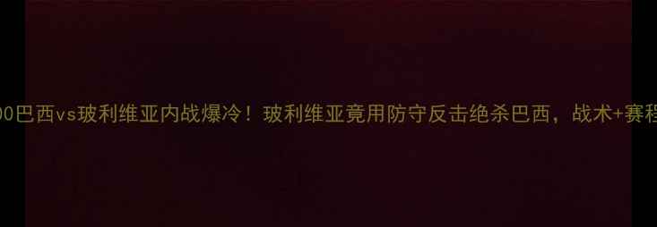 图片 🔥0400巴西vs玻利维亚内战爆冷！玻利维亚竟用防守反击绝杀巴西，战术+赛程前瞻