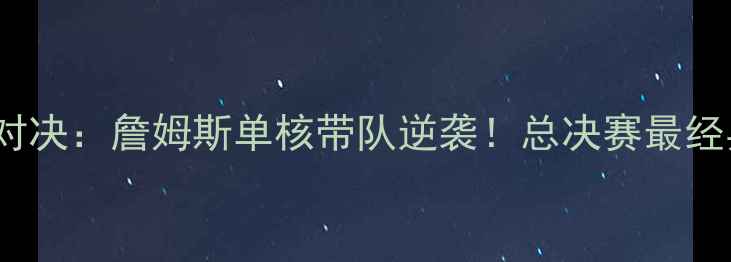 图片 🔥07年骑士VS活塞史诗级对决：詹姆斯单核带队逆袭！总决赛最经典战役背后的王朝更迭✨1
