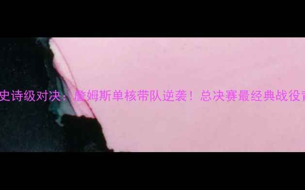 图片 🔥07年骑士VS活塞史诗级对决：詹姆斯单核带队逆袭！总决赛最经典战役背后的王朝更迭✨2