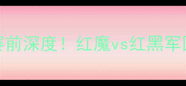 图片 🔥0910曼联vs米兰：赛前深度！红魔vs红黑军团谁能问鼎意甲？🔥⚽