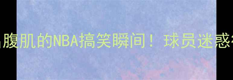 图片 🔥10个笑出腹肌的NBA搞笑瞬间！球员迷惑行为大赏🔥