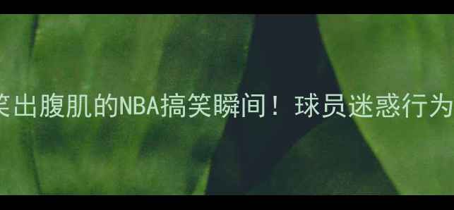 图片 🔥10个笑出腹肌的NBA搞笑瞬间！球员迷惑行为大赏🔥1