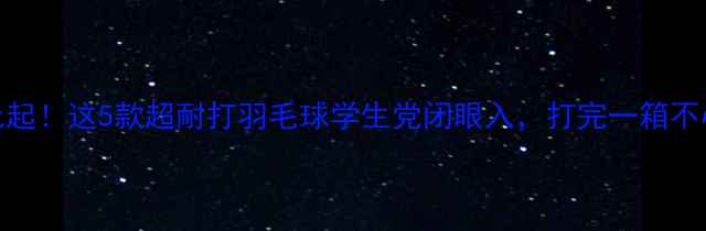 图片 🔥10元起！这5款超耐打羽毛球学生党闭眼入，打完一箱不心疼！