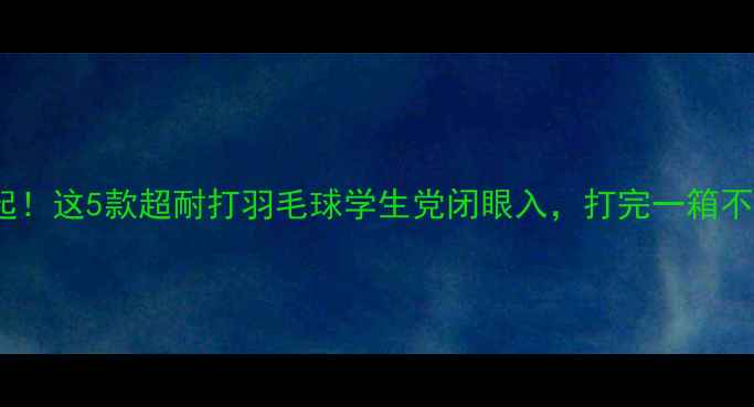 图片 🔥10元起！这5款超耐打羽毛球学生党闭眼入，打完一箱不心疼！1