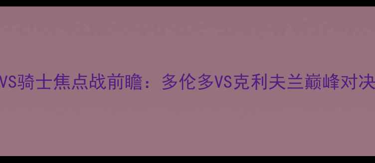 图片 🔥1222赛季猛龙VS骑士焦点战前瞻：多伦多VS克利夫兰巅峰对决燃爆圣诞档期🔥