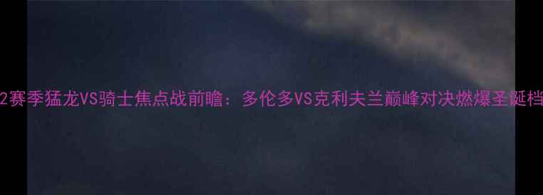 图片 🔥1222赛季猛龙VS骑士焦点战前瞻：多伦多VS克利夫兰巅峰对决燃爆圣诞档期🔥1