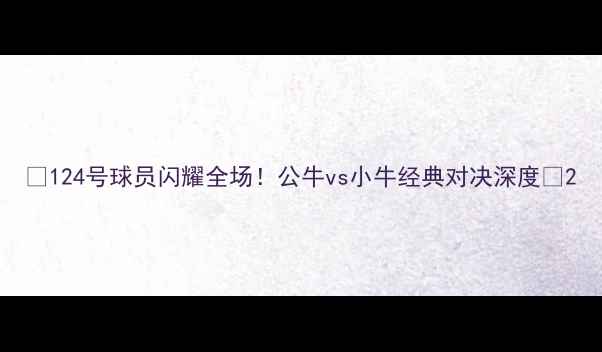 图片 🔥124号球员闪耀全场！公牛vs小牛经典对决深度🔥2