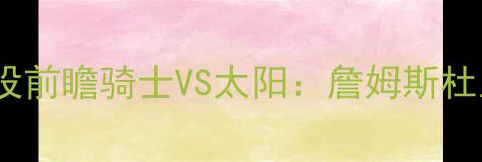 图片 🔥128胜史诗级战役前瞻骑士VS太阳：詹姆斯杜兰特的宿命对决！