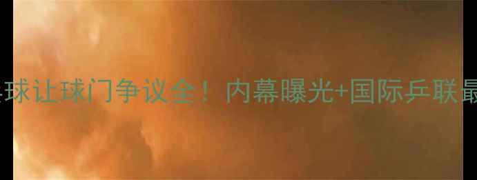 图片 🔥12年乒乓球让球门争议全！内幕曝光+国际乒联最新回应🔥1