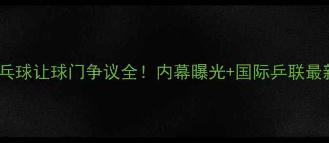 图片 🔥12年乒乓球让球门争议全！内幕曝光+国际乒联最新回应🔥2