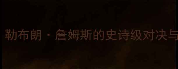 图片 🔥13年热火VS骑士：勒布朗·詹姆斯的史诗级对决与总决赛史书重写🔥2