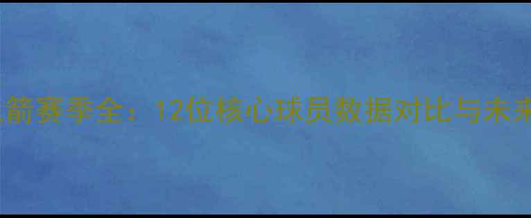 图片 🔥1516火箭赛季全：12位核心球员数据对比与未来展望📊1