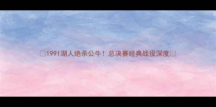 图片 🔥1991湖人绝杀公牛！总决赛经典战役深度🔥