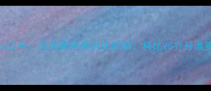 图片 🔥1997湖人vs公牛：总决赛经典对决回顾！科比VS乔丹谁更胜一筹？🔥