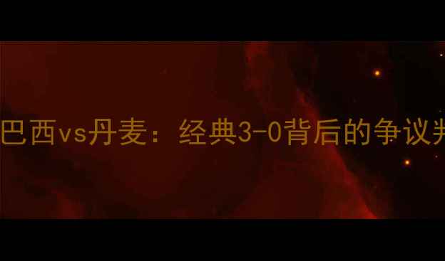 图片 🔥1998法国世界杯巴西vs丹麦：经典3-0背后的争议判罚与传奇时刻🔥1