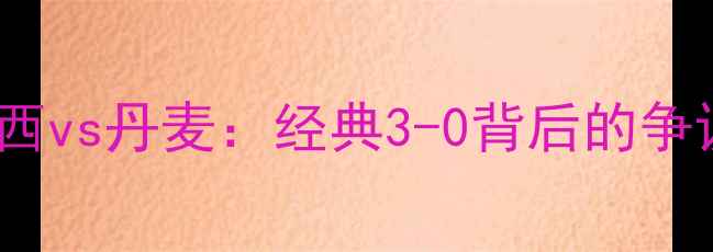 图片 🔥1998法国世界杯巴西vs丹麦：经典3-0背后的争议判罚与传奇时刻🔥2