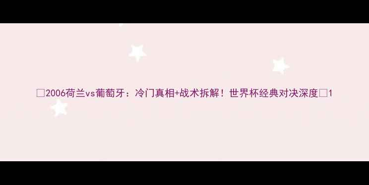 图片 🔥2006荷兰vs葡萄牙：冷门真相+战术拆解！世界杯经典对决深度🔥1