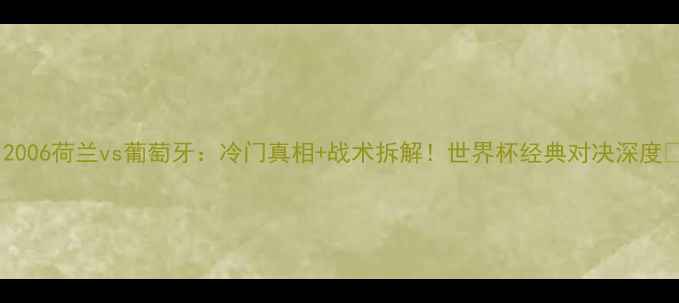 图片 🔥2006荷兰vs葡萄牙：冷门真相+战术拆解！世界杯经典对决深度🔥2