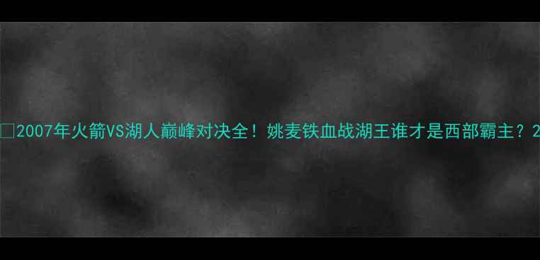 图片 🔥2007年火箭VS湖人巅峰对决全！姚麦铁血战湖王谁才是西部霸主？2