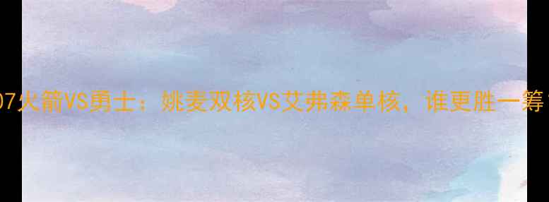 图片 🔥2007火箭VS勇士：姚麦双核VS艾弗森单核，谁更胜一筹？🔥1