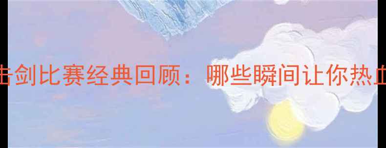 图片 🔥2008击剑比赛经典回顾：哪些瞬间让你热血沸腾？