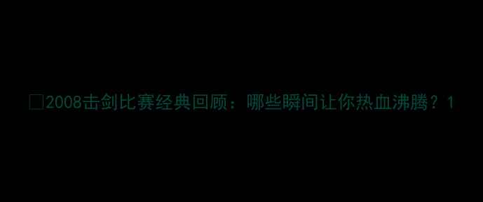 图片 🔥2008击剑比赛经典回顾：哪些瞬间让你热血沸腾？1
