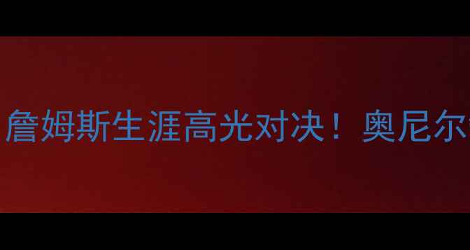 图片 🔥2009詹姆斯VS魔术：詹姆斯生涯高光对决！奥尼尔缺阵魔咒终结者深度🔥