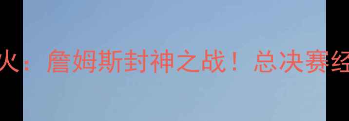 图片 🔥2009骑士VS热火：詹姆斯封神之战！总决赛经典回顾与数据🏆
