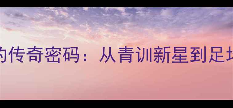 图片 🔥24号球衣的传奇密码：从青训新星到足坛顶流的全🔥