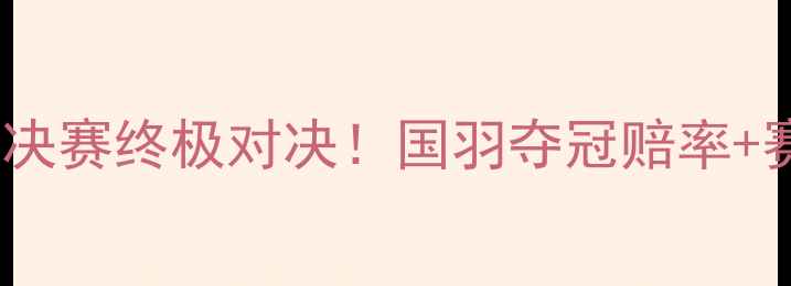 图片 🔥29日羽毛球决赛终极对决！国羽夺冠赔率+赛程亮点全🔥1