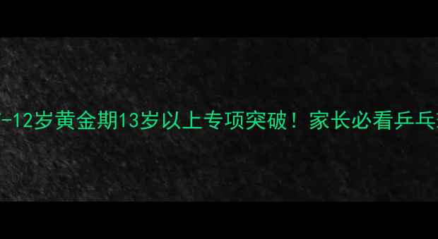 图片 🔥3-6岁启蒙期7-12岁黄金期13岁以上专项突破！家长必看乒乓球选龄指南🏓️
