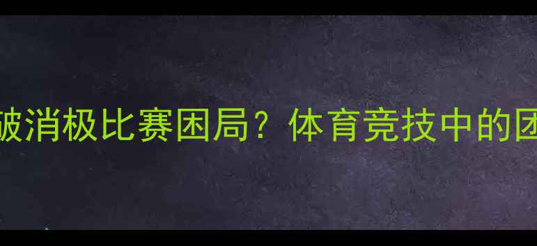 图片 🔥300人团队如何打破消极比赛困局？体育竞技中的团队凝聚力提升指南1