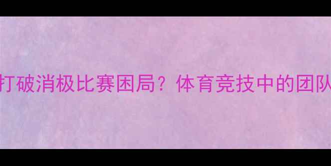 图片 🔥300人团队如何打破消极比赛困局？体育竞技中的团队凝聚力提升指南2