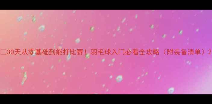 图片 🔥30天从零基础到能打比赛！羽毛球入门必看全攻略（附装备清单）2