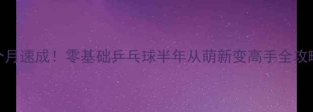 图片 🔥3个月速成！零基础乒乓球半年从萌新变高手全攻略🔥1