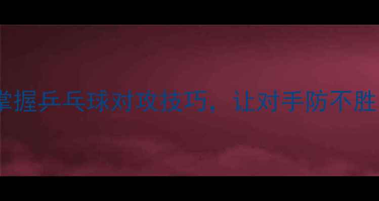 图片 🔥3步掌握乒乓球对攻技巧，让对手防不胜防！🔥