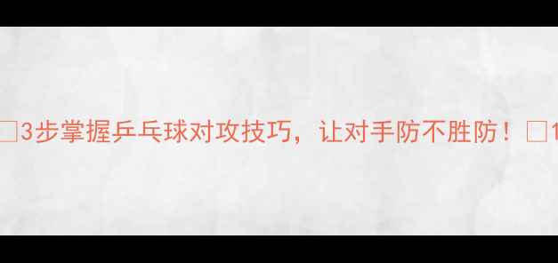 图片 🔥3步掌握乒乓球对攻技巧，让对手防不胜防！🔥1