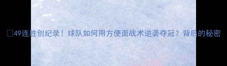 图片 🔥49连胜创纪录！球队如何用方便面战术逆袭夺冠？背后的秘密