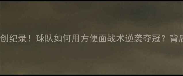 图片 🔥49连胜创纪录！球队如何用方便面战术逆袭夺冠？背后的秘密2