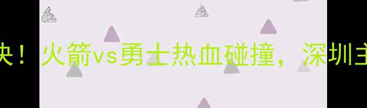 图片 🔥517赛季巅峰对决！火箭vs勇士热血碰撞，深圳主场谁将问鼎？🏆2