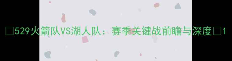 图片 🔥529火箭队VS湖人队：赛季关键战前瞻与深度🔥1