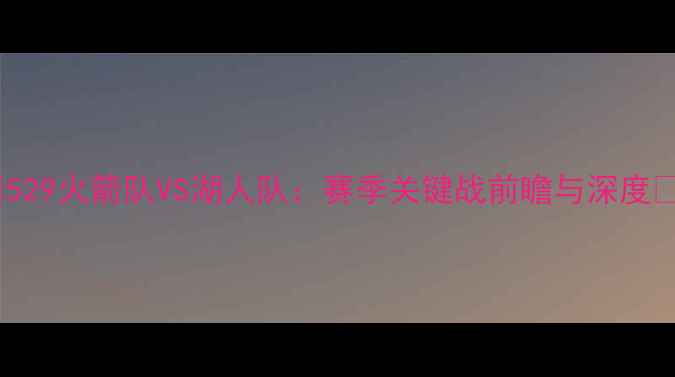 图片 🔥529火箭队VS湖人队：赛季关键战前瞻与深度🔥2