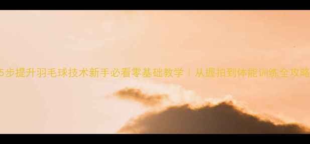 图片 🔥5步提升羽毛球技术新手必看零基础教学｜从握拍到体能训练全攻略✨