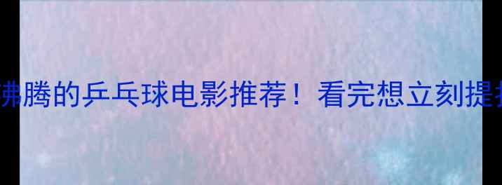 图片 🔥5部热血沸腾的乒乓球电影推荐！看完想立刻提拍子上场💥